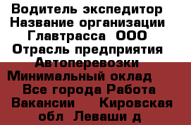 Водитель-экспедитор › Название организации ­ Главтрасса, ООО › Отрасль предприятия ­ Автоперевозки › Минимальный оклад ­ 1 - Все города Работа » Вакансии   . Кировская обл.,Леваши д.